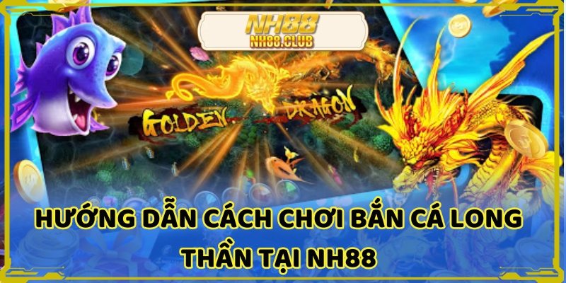 Người chơi dễ dàng hiểu cách chơi bắn cá long thần NH88